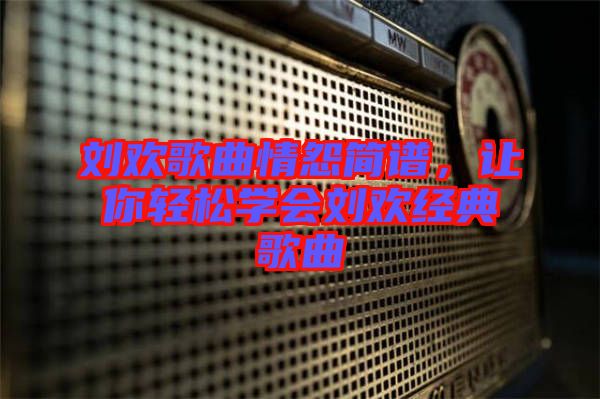 劉歡歌曲情怨簡(jiǎn)譜，讓你輕松學(xué)會(huì)劉歡經(jīng)典歌曲