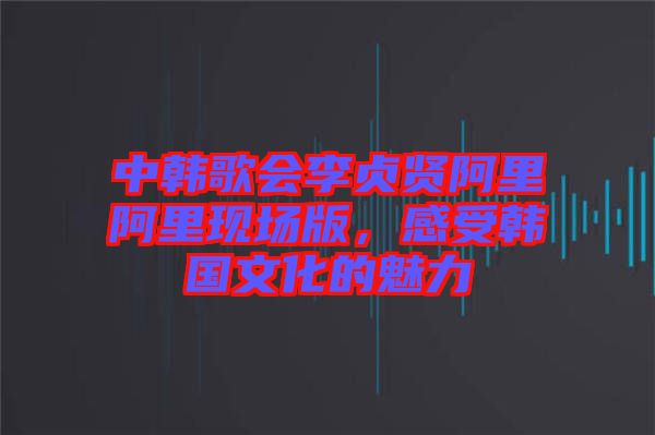 中韓歌會李貞賢阿里阿里現(xiàn)場版，感受韓國文化的魅力