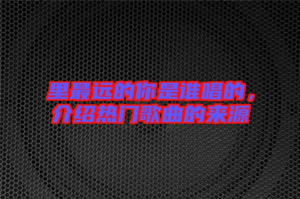 里最遠(yuǎn)的你是誰唱的，介紹熱門歌曲的來源