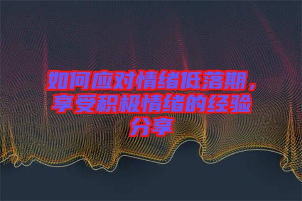 如何應(yīng)對(duì)情緒低落期，享受積極情緒的經(jīng)驗(yàn)分享
