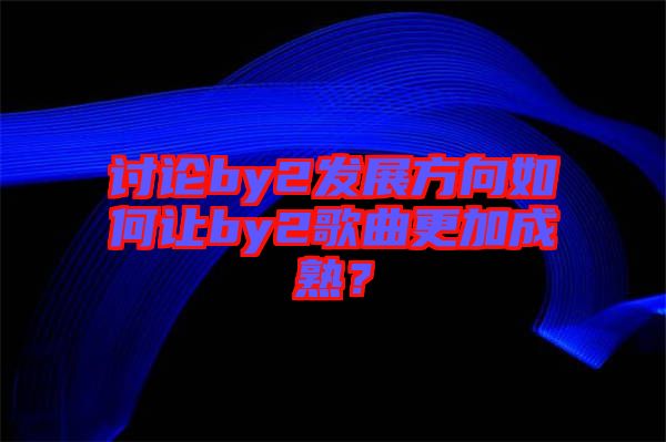 討論by2發(fā)展方向如何讓by2歌曲更加成熟？