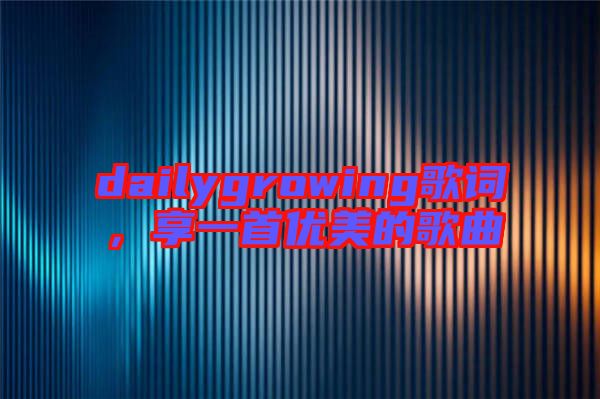 dailygrowing歌詞，享一首優(yōu)美的歌曲