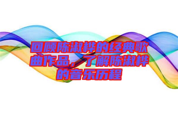 回顧陳淑樺的經(jīng)典歌曲作品，了解陳淑樺的音樂歷程