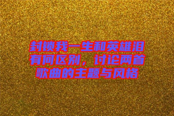 封鎖我一生和英雄淚有何區(qū)別，討論兩首歌曲的主題與風(fēng)格