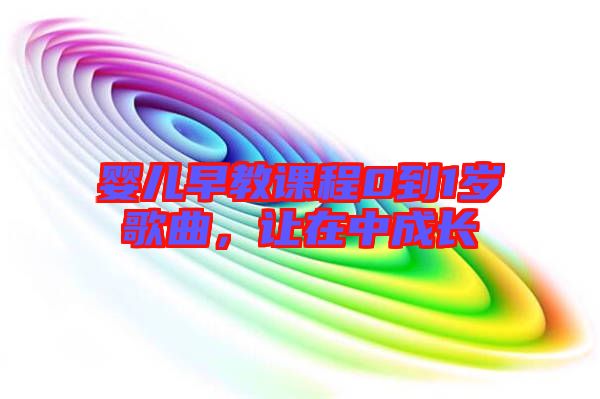 嬰兒早教課程0到1歲歌曲，讓在中成長(zhǎng)