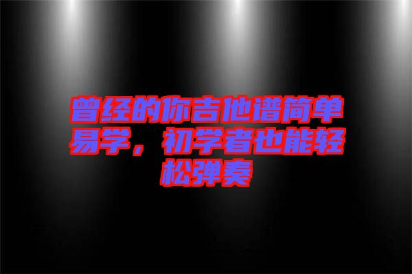 曾經(jīng)的你吉他譜簡單易學(xué)，初學(xué)者也能輕松彈奏