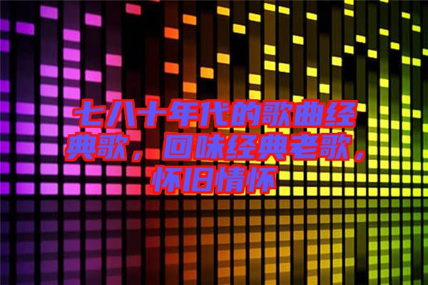 七八十年代的歌曲經(jīng)典歌，回味經(jīng)典老歌，懷舊情懷