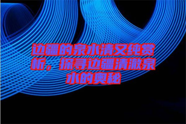 邊疆的泉水清又純賞析，探尋邊疆清澈泉水的奧秘