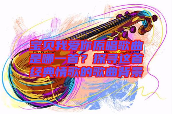 寶貝我愛你原唱歌曲是哪一首？探尋這首經(jīng)典情歌的歌曲背景