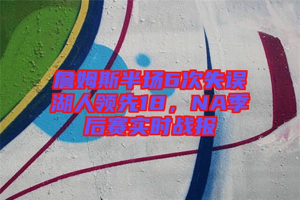 詹姆斯半場6次失誤湖人領(lǐng)先18，NA季后賽實時戰(zhàn)報