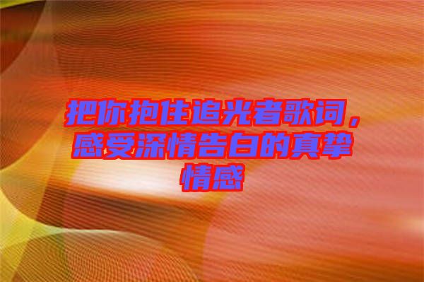 把你抱住追光者歌詞，感受深情告白的真摯情感