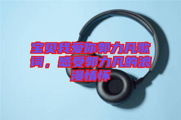 寶貝我愛你郭力凡歌詞，感受郭力凡的浪漫情懷