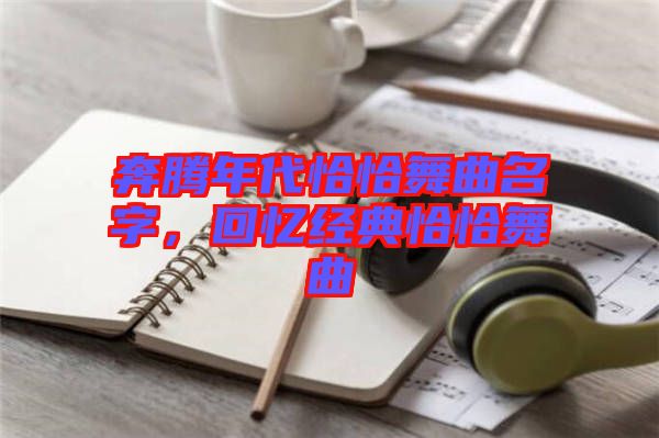 奔騰年代恰恰舞曲名字，回憶經(jīng)典恰恰舞曲