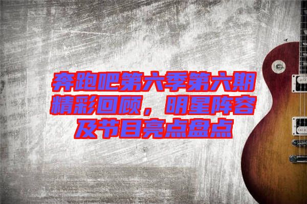 奔跑吧第六季第六期精彩回顧，明星陣容及節(jié)目亮點盤點