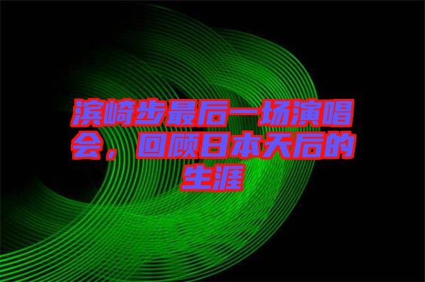 濱崎步最后一場(chǎng)演唱會(huì)，回顧日本天后的生涯