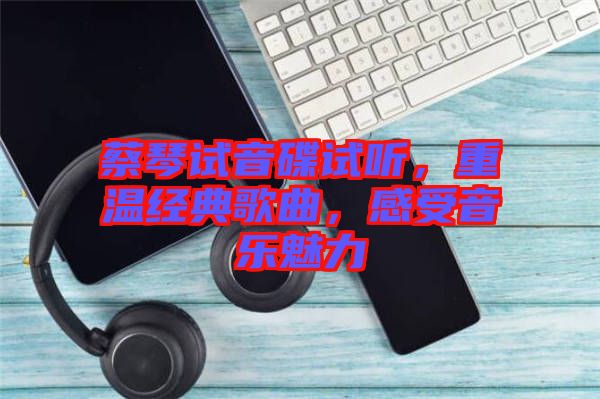蔡琴試音碟試聽，重溫經(jīng)典歌曲，感受音樂魅力
