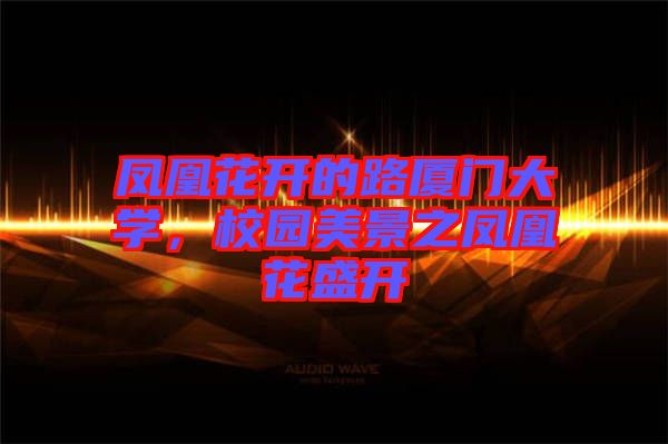 鳳凰花開的路廈門大學(xué)，校園美景之鳳凰花盛開
