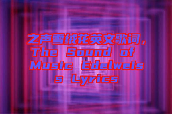 之聲雪絨花英文歌詞，The Sound of Music Edelweiss Lyrics