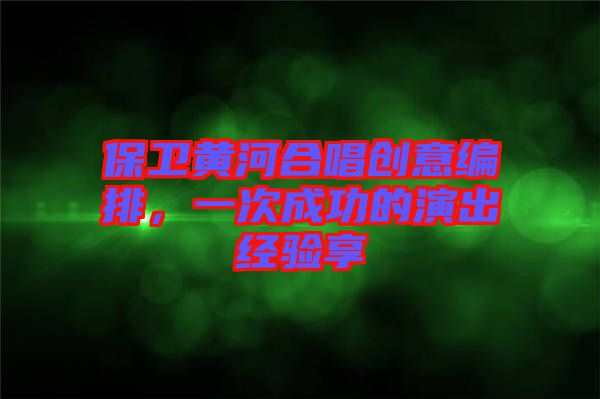 保衛(wèi)黃河合唱創(chuàng)意編排，一次成功的演出經(jīng)驗享