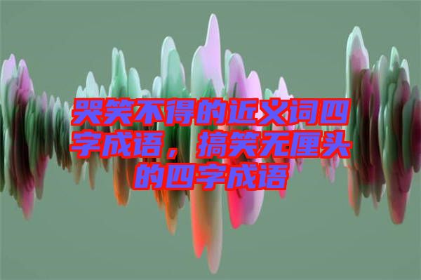 哭笑不得的近義詞四字成語，搞笑無厘頭的四字成語