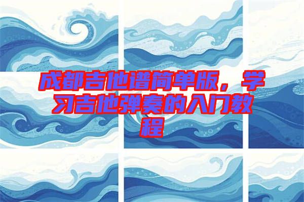 成都吉他譜簡(jiǎn)單版，學(xué)習(xí)吉他彈奏的入門教程