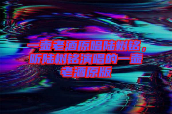 一壺老酒原唱陸樹銘，聽陸樹銘演唱的一壺老酒原版