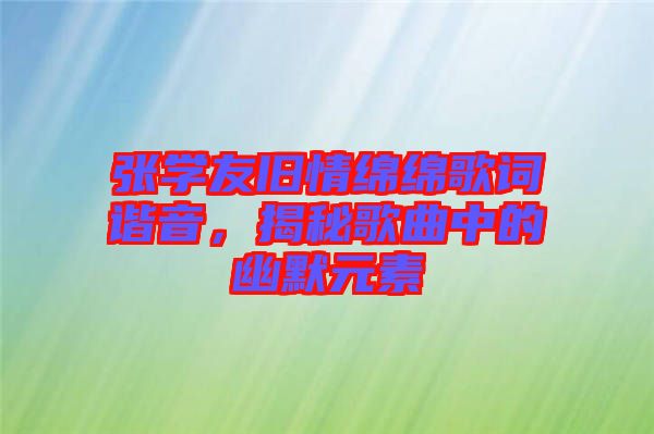 張學友舊情綿綿歌詞諧音，揭秘歌曲中的幽默元素