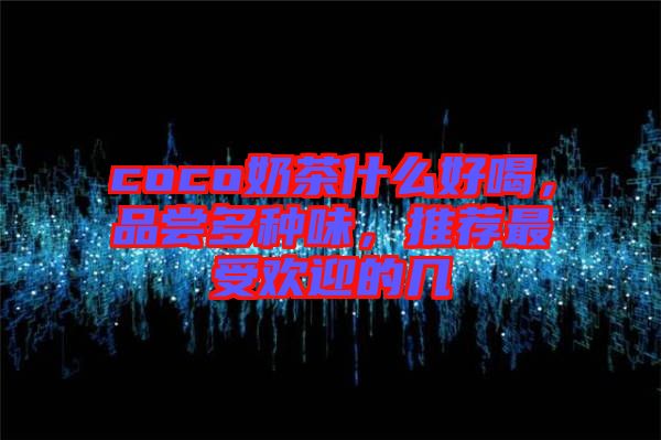 coco奶茶什么好喝，品嘗多種味，推薦最受歡迎的幾