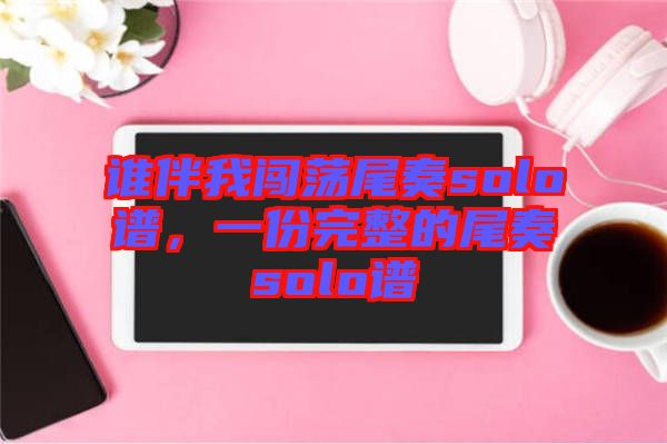 誰(shuí)伴我闖蕩尾奏solo譜，一份完整的尾奏solo譜