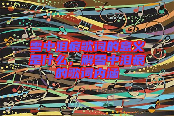 雪中淚痕歌詞的意義是什么，解雪中淚痕的歌詞內(nèi)涵