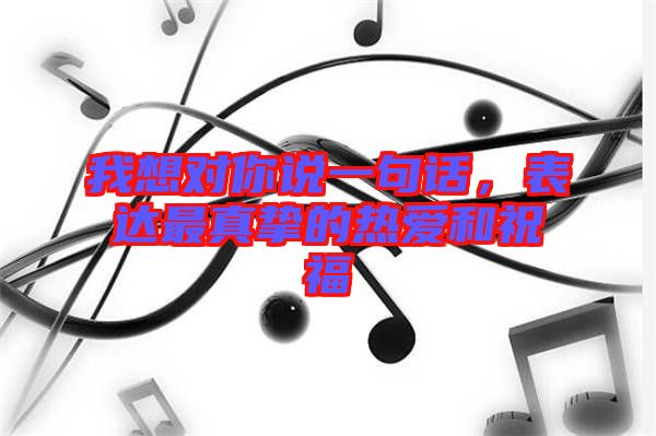 我想對你說一句話，表達(dá)最真摯的熱愛和祝福