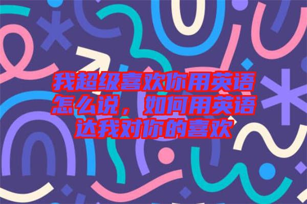 我超級喜歡你用英語怎么說，如何用英語達(dá)我對你的喜歡