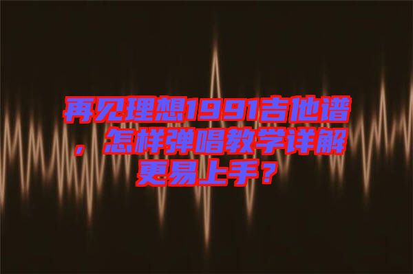 再見理想1991吉他譜，怎樣彈唱教學(xué)詳解更易上手？