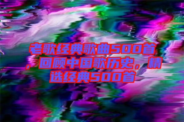 老歌經(jīng)典歌曲500首，回顧中國歌歷史，精選經(jīng)典500首
