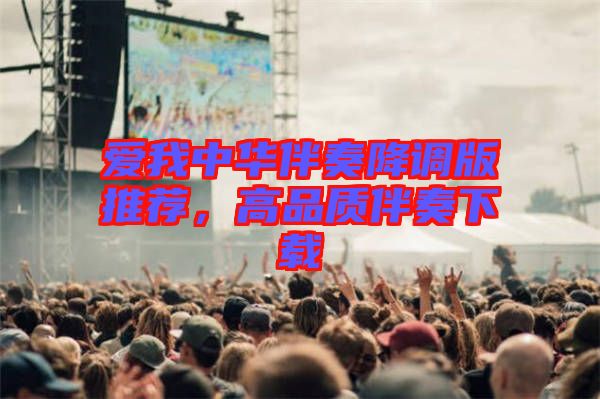 愛我中華伴奏降調(diào)版推薦，高品質(zhì)伴奏下載