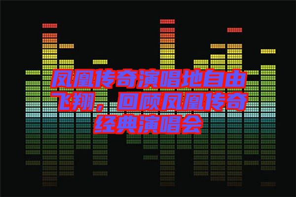 鳳凰傳奇演唱地自由飛翔，回顧鳳凰傳奇經(jīng)典演唱會