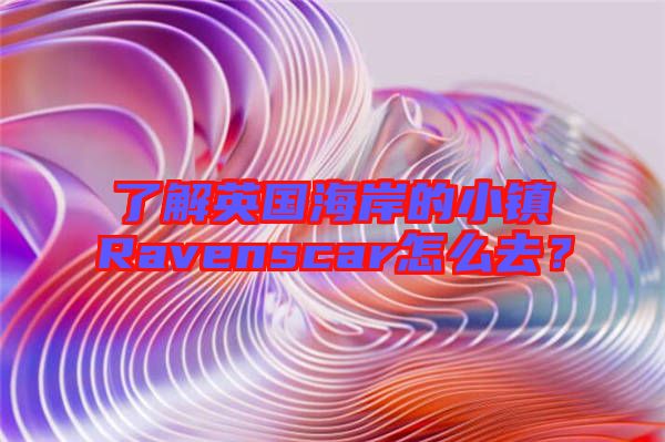了解英國(guó)海岸的小鎮(zhèn)Ravenscar怎么去？