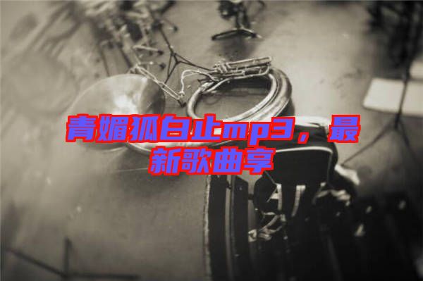 青媚狐白止mp3，最新歌曲享
