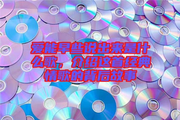 愛能早些說出來是什么歌，介紹這首經典情歌的背后故事