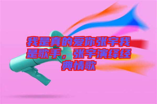 我是真的愛你張宇我是歌手，張宇演繹經(jīng)典情歌