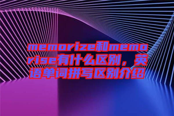 memorize和memorise有什么區(qū)別，英語單詞拼寫區(qū)別介紹