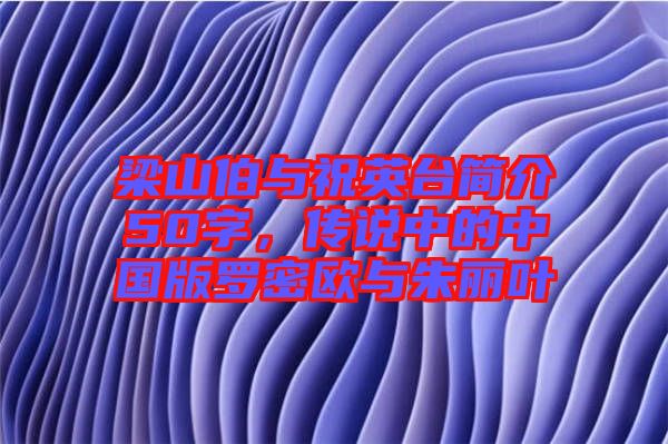 梁山伯與祝英臺(tái)簡(jiǎn)介50字，傳說(shuō)中的中國(guó)版羅密歐與朱麗葉
