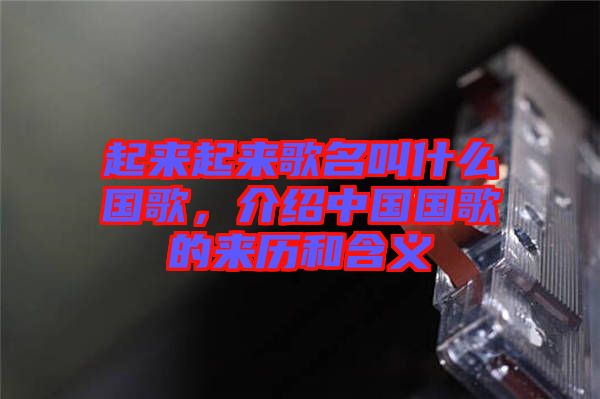 起來(lái)起來(lái)歌名叫什么國(guó)歌，介紹中國(guó)國(guó)歌的來(lái)歷和含義