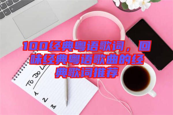 100經(jīng)典粵語歌詞，回味經(jīng)典粵語歌曲的經(jīng)典歌詞推薦