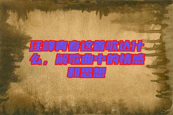 汪峰青春這首歌達什么，解歌曲中的情感和思想