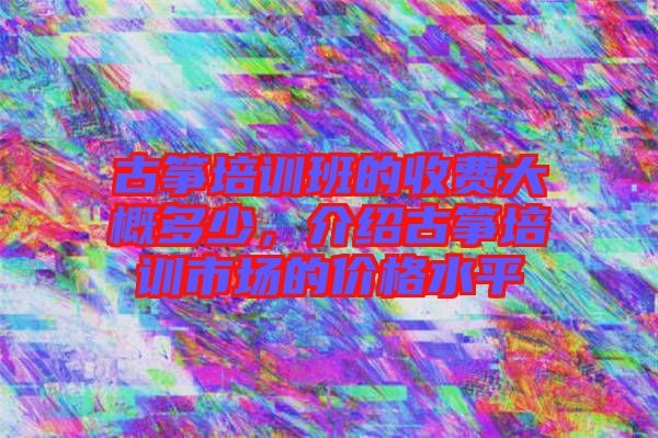 古箏培訓(xùn)班的收費(fèi)大概多少，介紹古箏培訓(xùn)市場(chǎng)的價(jià)格水平