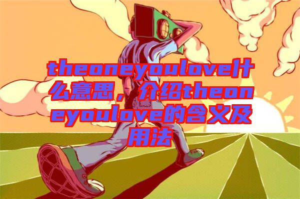 theoneyoulove什么意思，介紹theoneyoulove的含義及用法
