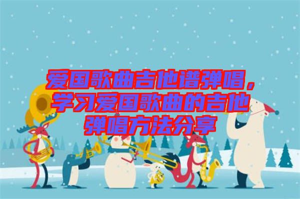 愛國歌曲吉他譜彈唱，學(xué)習(xí)愛國歌曲的吉他彈唱方法分享