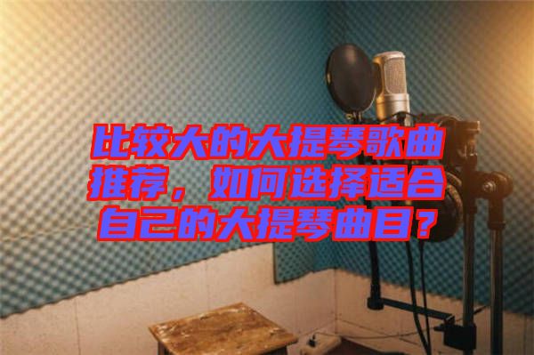 比較大的大提琴歌曲推薦，如何選擇適合自己的大提琴曲目？