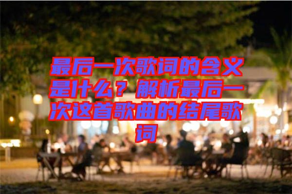 最后一次歌詞的含義是什么？解析最后一次這首歌曲的結(jié)尾歌詞